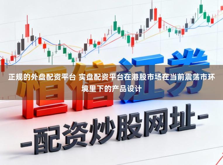 正规的外盘配资平台 实盘配资平台在港股市场在当前震荡市环境里下的产品设计