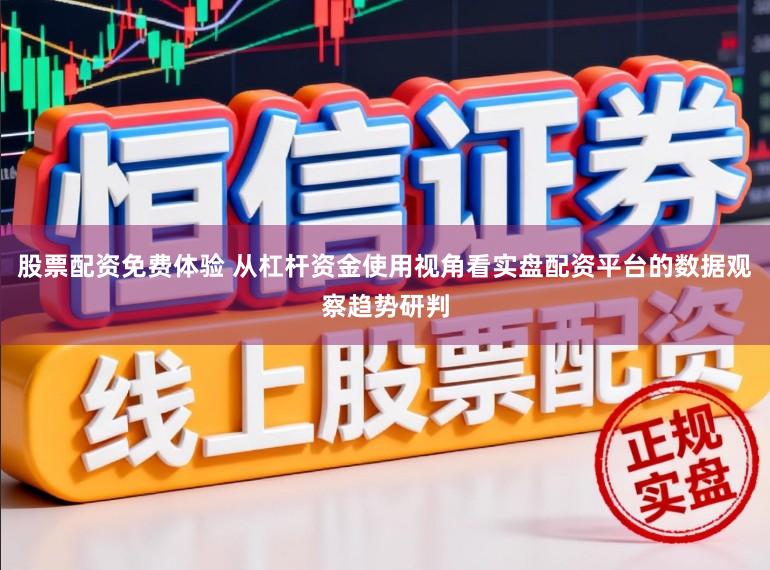 股票配资免费体验 从杠杆资金使用视角看实盘配资平台的数据观察趋势研判