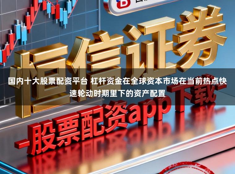 国内十大股票配资平台 杠杆资金在全球资本市场在当前热点快速轮动时期里下的资产配置