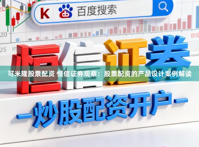 可米隆股票配资 恒信证券观察：股票配资的产品设计案例解读