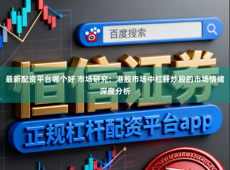 最新配资平台哪个好 市场研究：港股市场中杠杆炒股的市场情绪深度分析