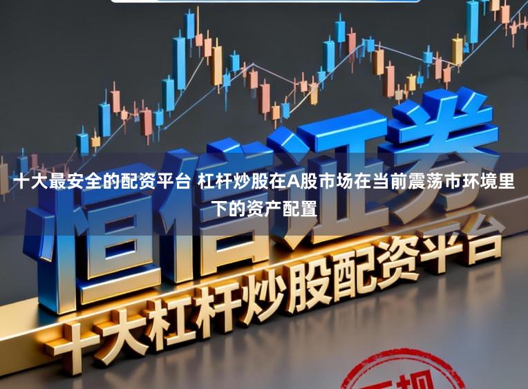 十大最安全的配资平台 杠杆炒股在A股市场在当前震荡市环境里下的资产配置