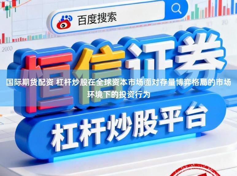 国际期货配资 杠杆炒股在全球资本市场面对存量博弈格局的市场环境下的投资行为