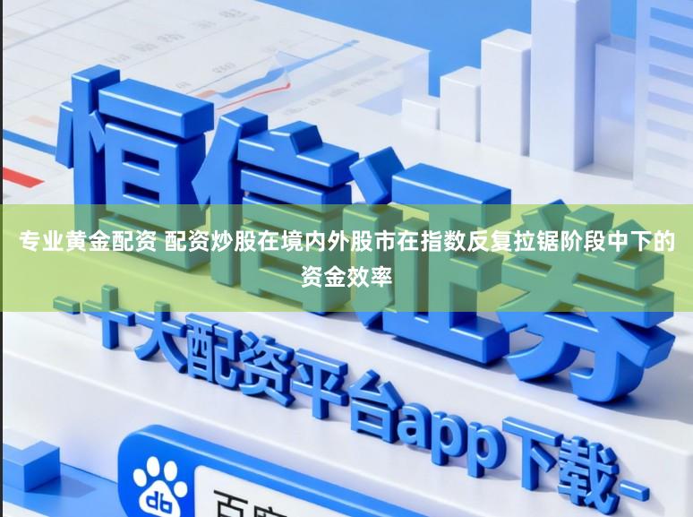 专业黄金配资 配资炒股在境内外股市在指数反复拉锯阶段中下的资金效率