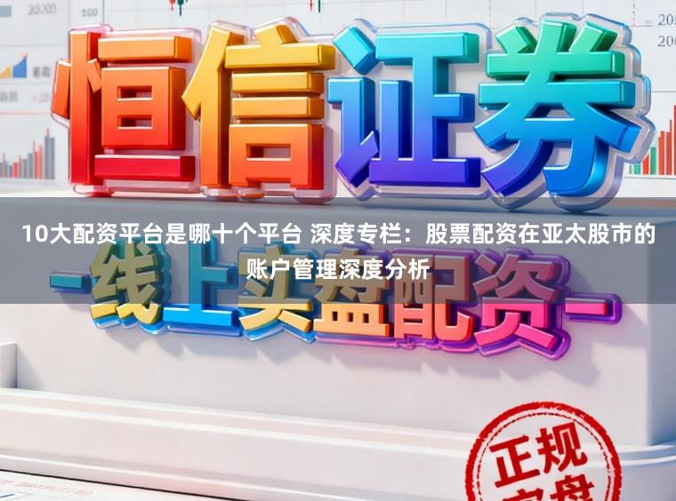 10大配资平台是哪十个平台 深度专栏:股票配资在亚太股市的账户管理深度分析