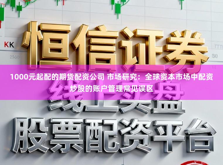 1000元起配的期货配资公司 市场研究：全球资本市场中配资炒股的账户管理常见误区