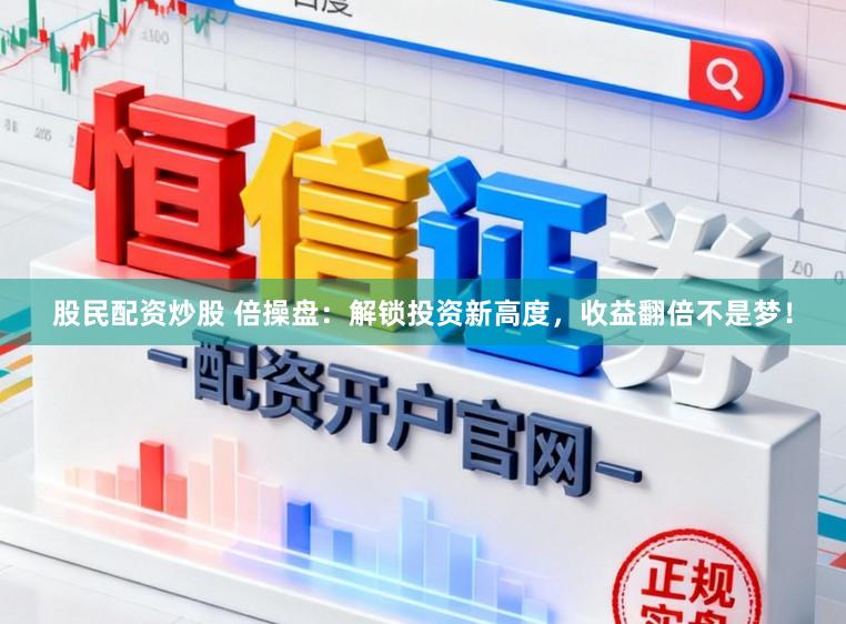 股民配资炒股 倍操盘：解锁投资新高度，收益翻倍不是梦！