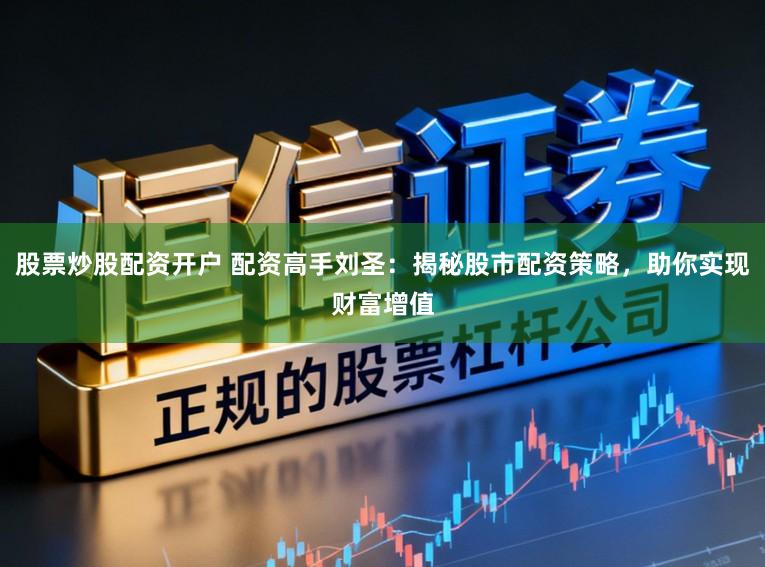 股票炒股配资开户 配资高手刘圣：揭秘股市配资策略，助你实现财富增值