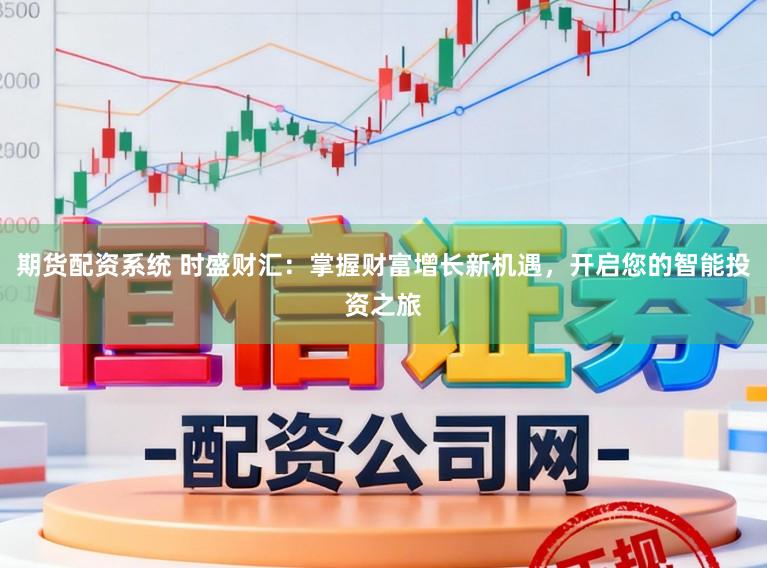 期货配资系统 时盛财汇：掌握财富增长新机遇，开启您的智能投资之旅