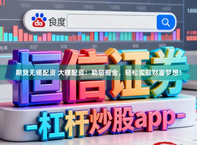 期货无锡配资 大理配资：助您掘金，轻松实现财富梦想！