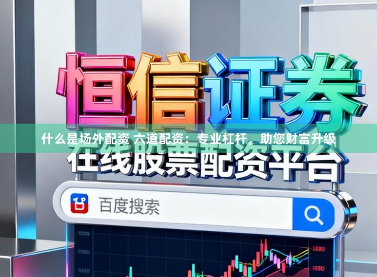 什么是场外配资 六道配资:专业杠杆,助您财富升级