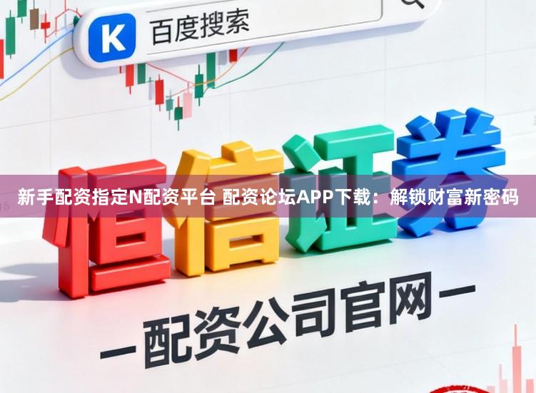 新手配资指定N配资平台 配资论坛APP下载：解锁财富新密码