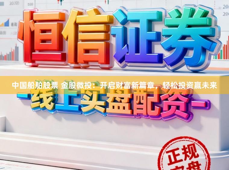 中国船舶股票 金股微投：开启财富新篇章，轻松投资赢未来