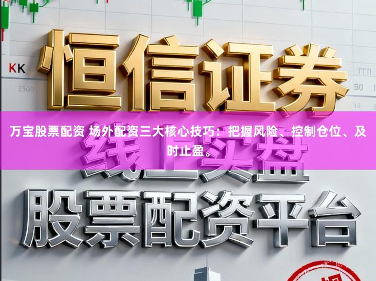 万宝股票配资 场外配资三大核心技巧：把握风险、控制仓位、及时止盈。