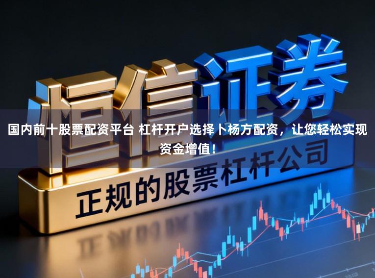 国内前十股票配资平台 杠杆开户选择卜杨方配资，让您轻松实现资金增值！