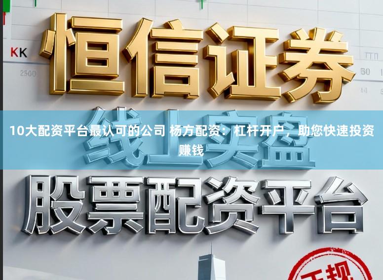 10大配资平台最认可的公司 杨方配资:杠杆开户,助您快速投资赚钱