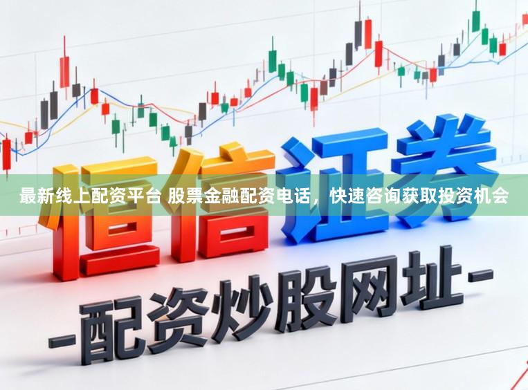 最新线上配资平台 股票金融配资电话，快速咨询获取投资机会