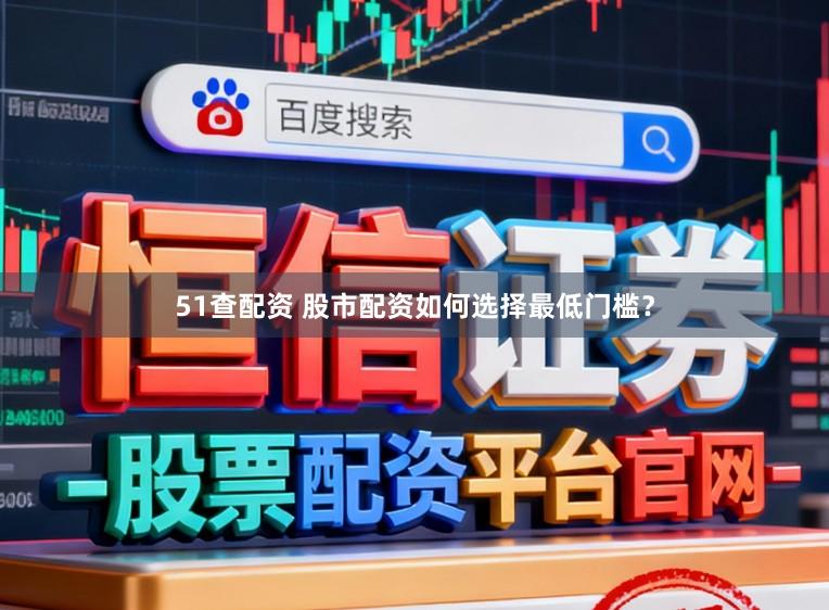 51查配资 股市配资如何选择最低门槛?