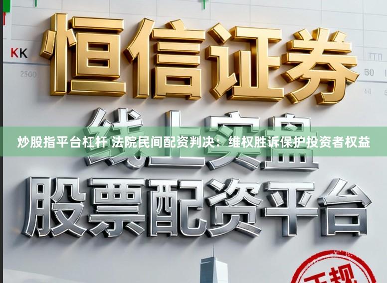 炒股指平台杠杆 法院民间配资判决：维权胜诉保护投资者权益
