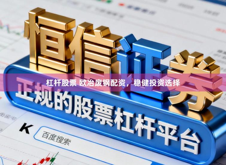 杠杆股票 欧冶废钢配资，稳健投资选择