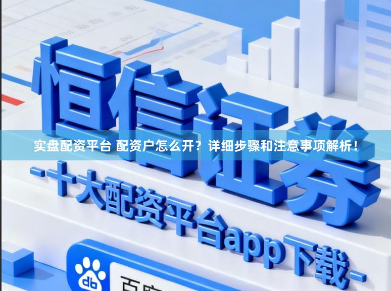 实盘配资平台 配资户怎么开？详细步骤和注意事项解析！