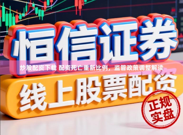 炒股配资下载 配资死亡重新比例,监管政策调整解读