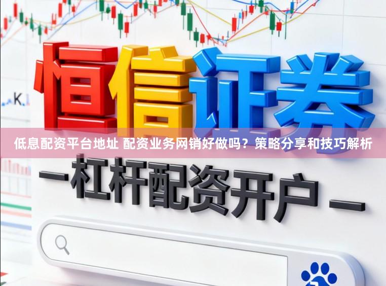 低息配资平台地址 配资业务网销好做吗？策略分享和技巧解析