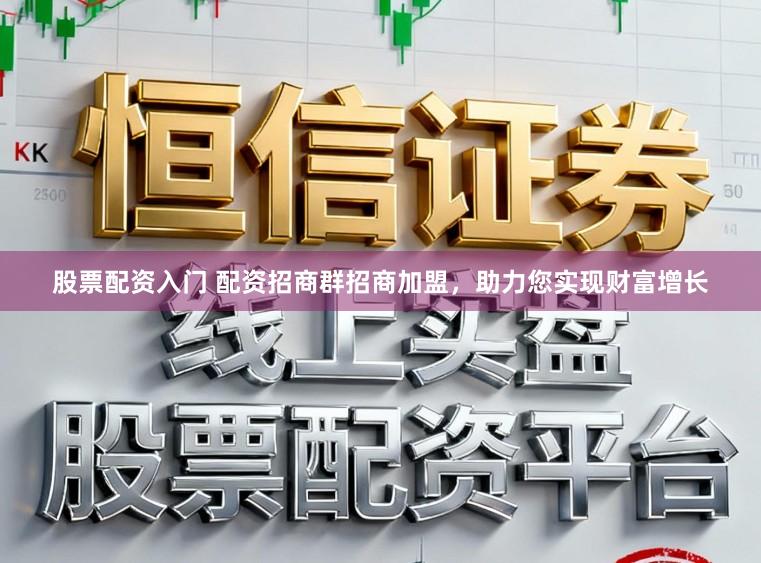 股票配资入门 配资招商群招商加盟，助力您实现财富增长