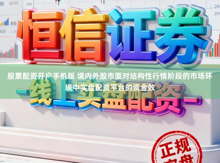 股票配资开户手机版 境内外股市面对结构性行情阶段的市场环境中实盘配资平台的资金效