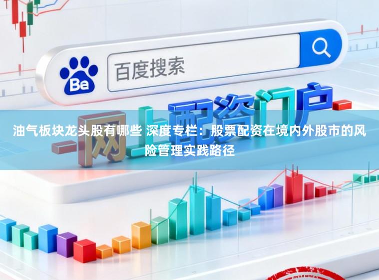 油气板块龙头股有哪些 深度专栏：股票配资在境内外股市的风险管理实践路径