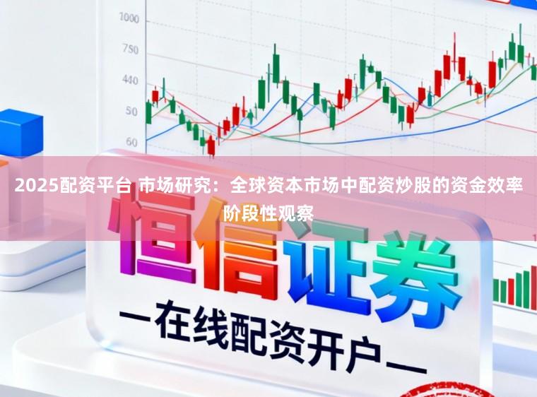 2025配资平台 市场研究：全球资本市场中配资炒股的资金效率阶段性观察