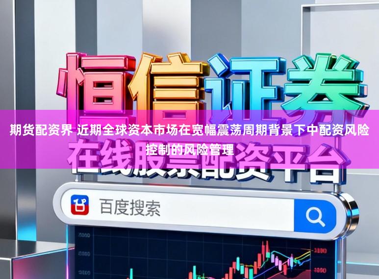 期货配资界 近期全球资本市场在宽幅震荡周期背景下中配资风险控制的风险管理