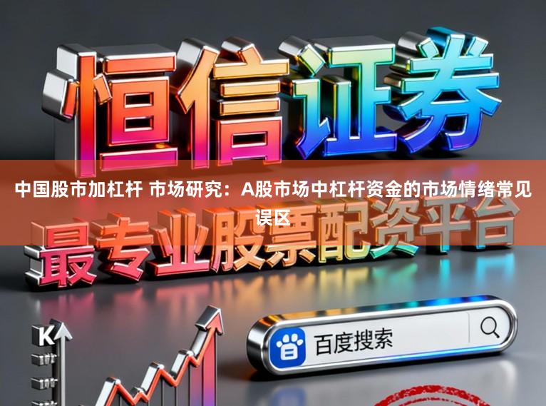 中国股市加杠杆 市场研究：A股市场中杠杆资金的市场情绪常见误区