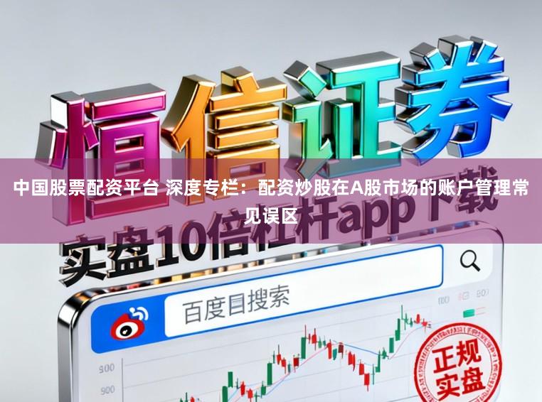 中国股票配资平台 深度专栏：配资炒股在A股市场的账户管理常见误区