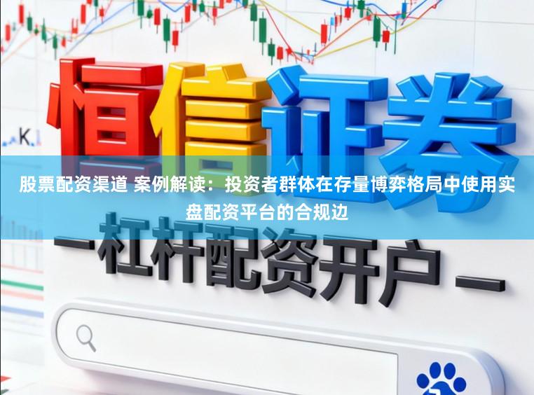 股票配资渠道 案例解读：投资者群体在存量博弈格局中使用实盘配资平台的合规边