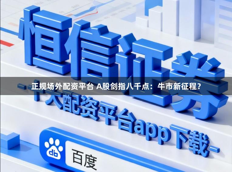 正规场外配资平台 A股剑指八千点：牛市新征程？