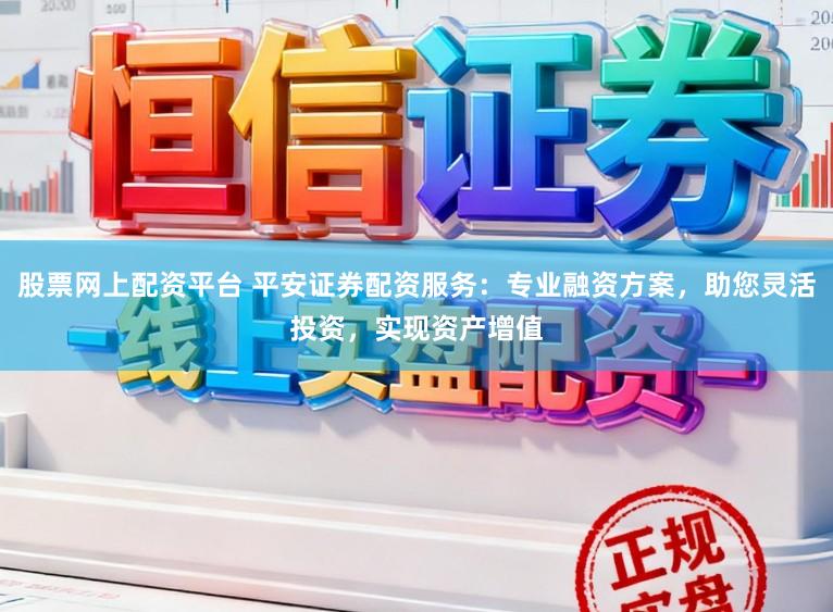 股票网上配资平台 平安证券配资服务：专业融资方案，助您灵活投资，实现资产增值