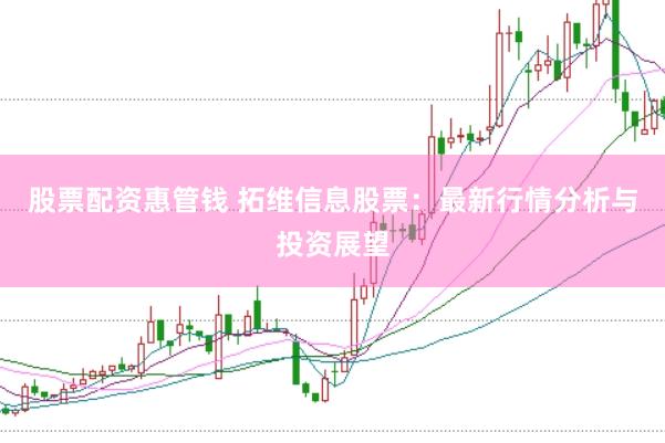 股票配资惠管钱 拓维信息股票：最新行情分析与投资展望