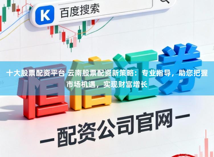 十大股票配资平台 云南股票配资新策略：专业指导，助您把握市场机遇，实现财富增长