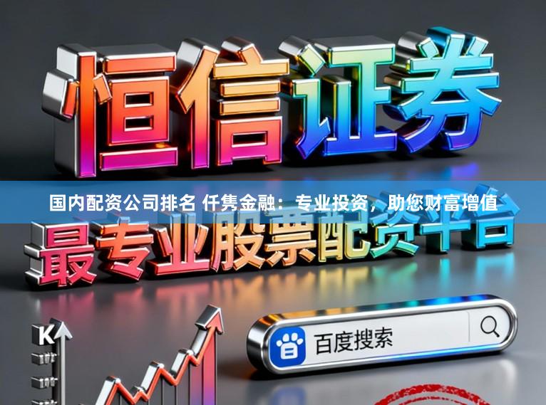 国内配资公司排名 仟隽金融：专业投资，助您财富增值