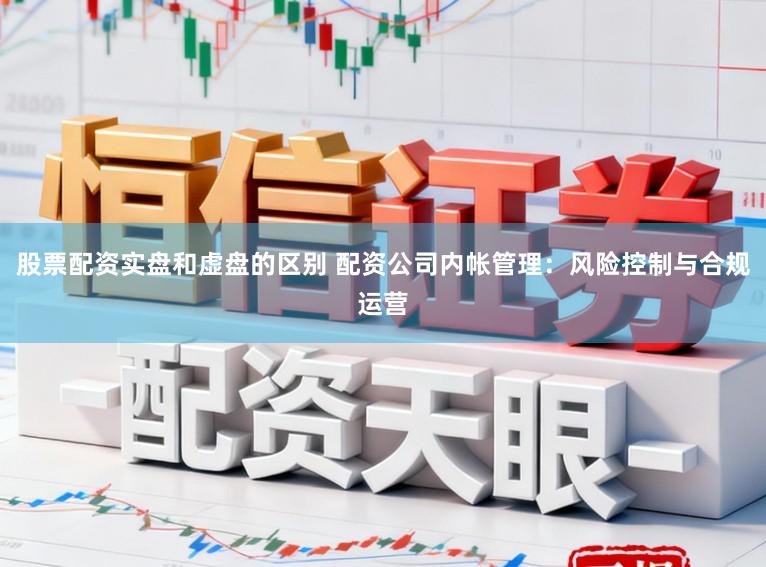 股票配资实盘和虚盘的区别 配资公司内帐管理：风险控制与合规运营