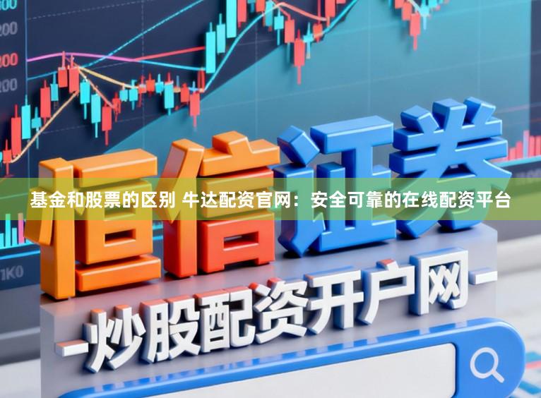 基金和股票的区别 牛达配资官网：安全可靠的在线配资平台