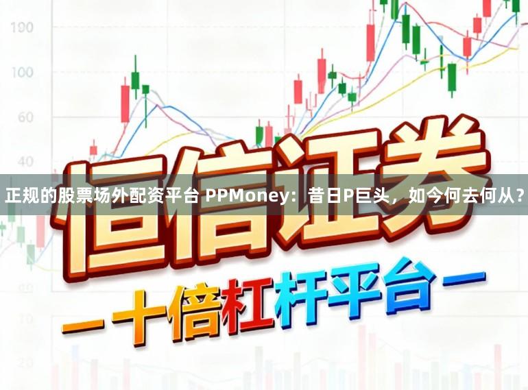 正规的股票场外配资平台 PPMoney：昔日P巨头，如今何去何从？