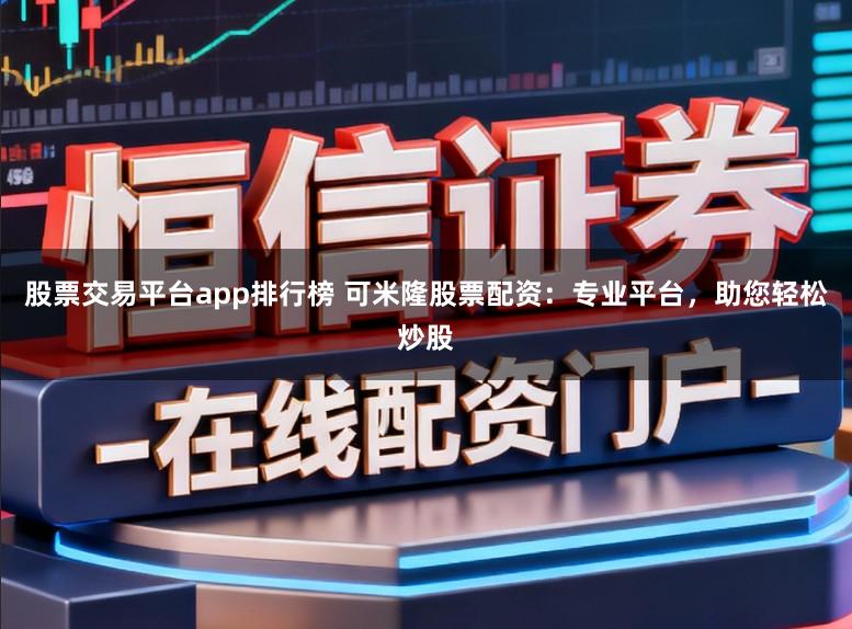 股票交易平台app排行榜 可米隆股票配资：专业平台，助您轻松炒股