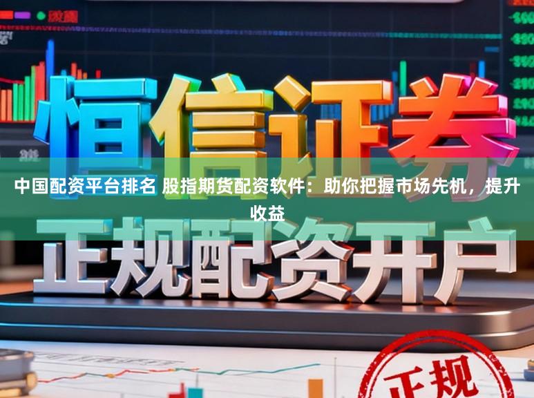 中国配资平台排名 股指期货配资软件：助你把握市场先机，提升收益